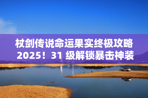 杖剑传说命运果实终极攻略 2025！31 级解锁暴击神装全靠它