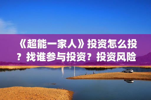 《超能一家人》投资怎么投？找谁参与投资？投资风险大不大？(超能一家人演员表)