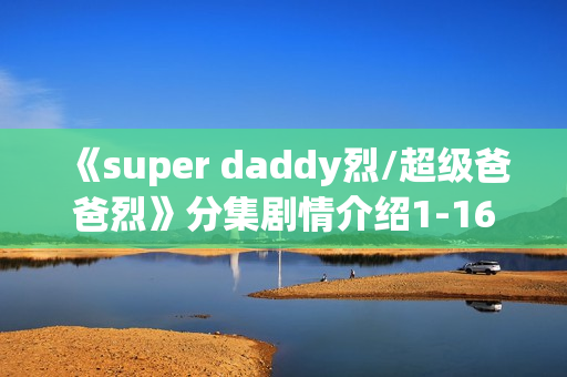《super daddy烈/超级爸爸烈》分集剧情介绍1-16集大结局