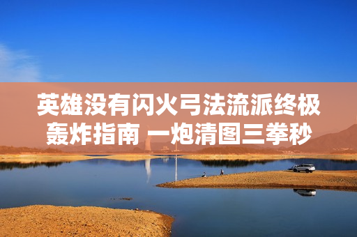 英雄没有闪火弓法流派终极轰炸指南 一炮清图三拳秒 BOSS