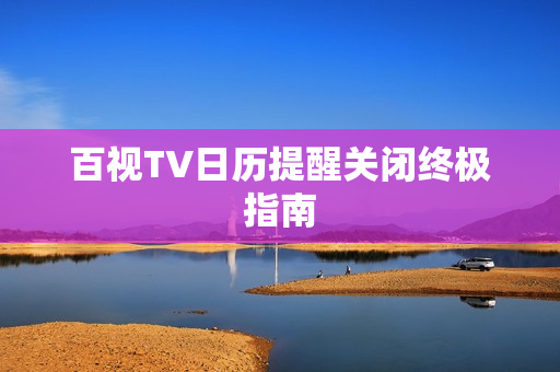 百视TV日历提醒关闭终极指南