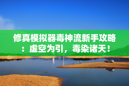 修真模拟器毒神流新手攻略：虚空为引，毒染诸天！