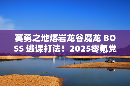 英勇之地熔岩龙谷魔龙 BOSS 逃课打法!2025零氪党 2 分钟无伤通关 英勇之地熔岩龙谷魔龙 BOSS 逃课打法!2025零氪党 2 分钟无伤通关