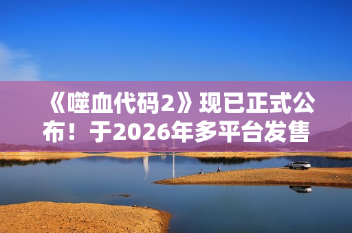 《噬血代码2》现已正式公布！于2026年多平台发售