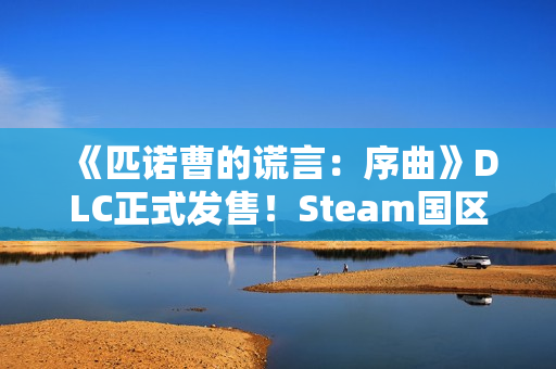 《匹诺曹的谎言:序曲》DLC正式发售!Steam国区129元 《匹诺曹的谎言:序曲》DLC正式发售!Steam国区129元