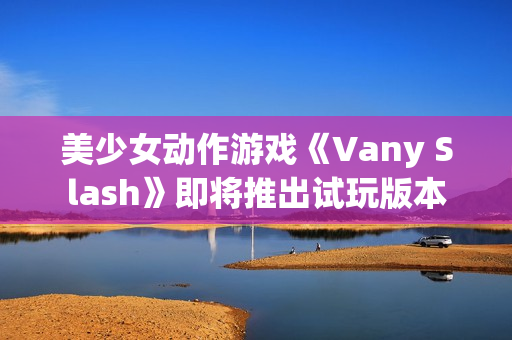 美少女动作游戏《Vany Slash》即将推出试玩版本