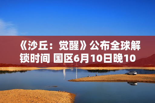 《沙丘：觉醒》公布全球解锁时间 国区6月10日晚10点上线