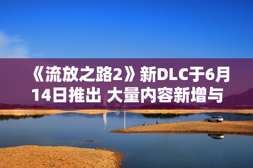 《流放之路2》新DLC于6月14日推出 大量内容新增与优化