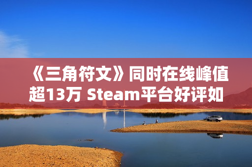 《三角符文》同时在线峰值超13万 Steam平台好评如潮