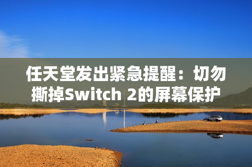 任天堂发出紧急提醒：切勿撕掉Switch 2的屏幕保护膜