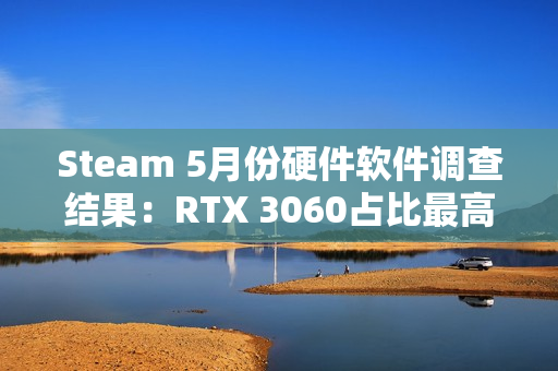 Steam 5月份硬件软件调查结果：RTX 3060占比最高