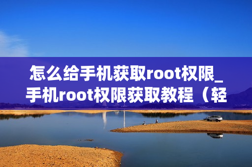 怎么给手机获取root权限_手机root权限获取教程（轻松getroot权限）