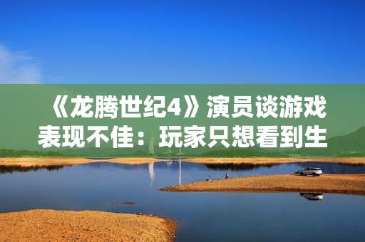 《龙腾世纪4》演员谈游戏表现不佳：玩家只想看到生软失败