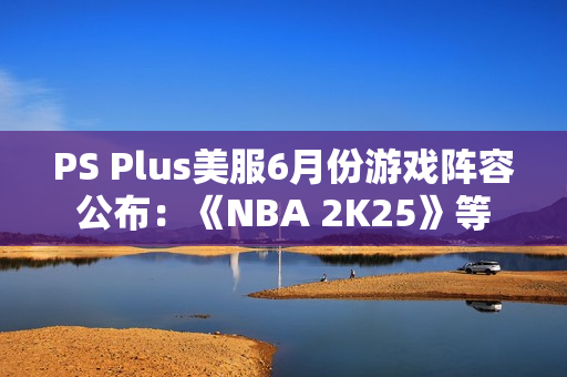 PS Plus美服6月份游戏阵容公布：《NBA 2K25》等
