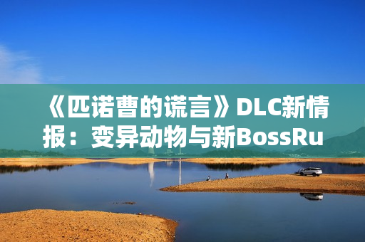 《匹诺曹的谎言》DLC新情报：变异动物与新BossRush