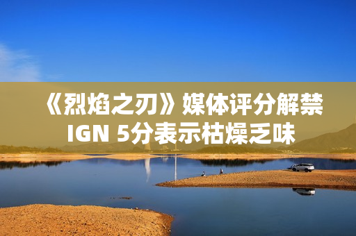 《烈焰之刃》媒体评分解禁 IGN 5分表示枯燥乏味