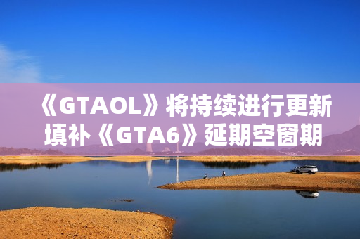 《GTAOL》将持续进行更新 填补《GTA6》延期空窗期 《GTAOL》将持续进行更新 填补《GTA6》延期空窗期