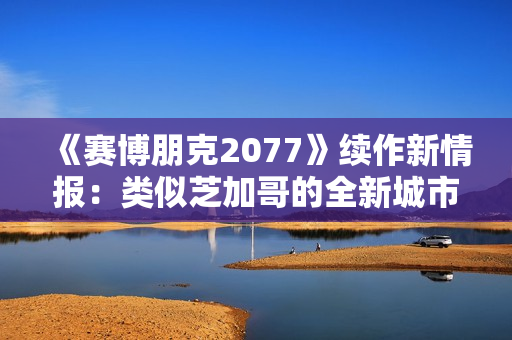 《赛博朋克2077》续作新情报：类似芝加哥的全新城市