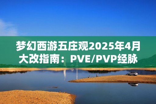 梦幻西游五庄观2025年4月大改指南：PVE/PVP经脉加点全解析