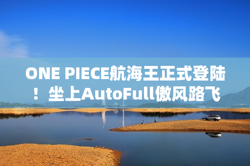 ONE PIECE航海王正式登陆！坐上AutoFull傲风路飞定制款电竞椅，一起冒险吧！