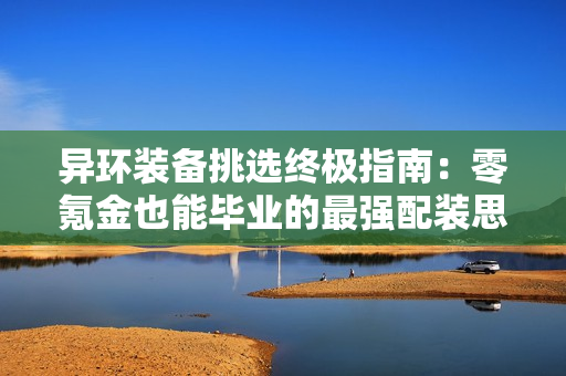 异环装备挑选终极指南：零氪金也能毕业的最强配装思路