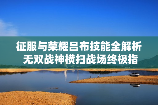 征服与荣耀吕布技能全解析 无双战神横扫战场终极指南