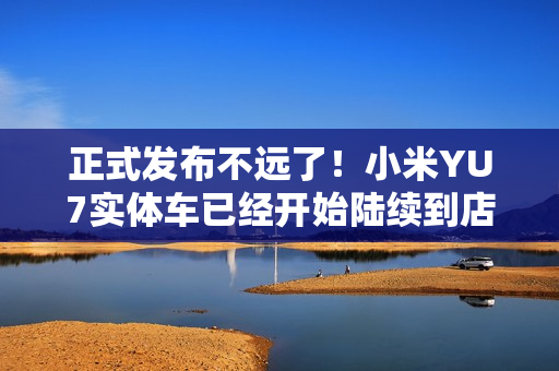 正式发布不远了！小米YU7实体车已经开始陆续到店！