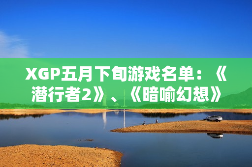 XGP五月下旬游戏名单：《潜行者2》、《暗喻幻想》等