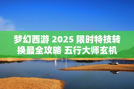 梦幻西游 2025 限时特技转换最全攻略 五行大师玄机解析