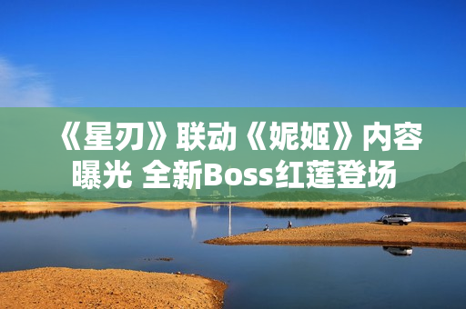 《星刃》联动《妮姬》内容曝光 全新Boss红莲登场