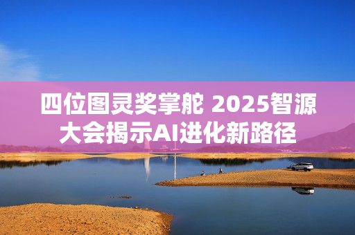 四位图灵奖掌舵 2025智源大会揭示AI进化新路径 四位图灵奖掌舵 2025智源大会揭示AI进化新路径