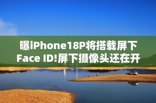 曝iPhone18P将搭载屏下Face ID!屏下摄像头还在开发中