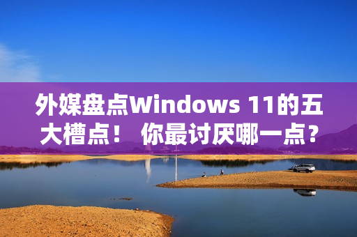 外媒盘点Windows 11的五大槽点! 你最讨厌哪一点? 外媒盘点Windows 11的五大槽点! 你最讨厌哪一点?