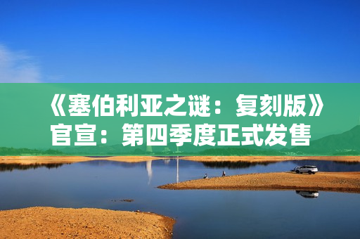 《塞伯利亚之谜：复刻版》官宣：第四季度正式发售