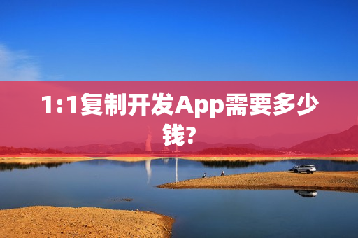 1:1复制开发App需要多少钱? 1:1复制开发App需要多少钱?