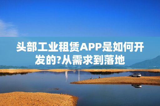 头部工业租赁APP是如何开发的?从需求到落地