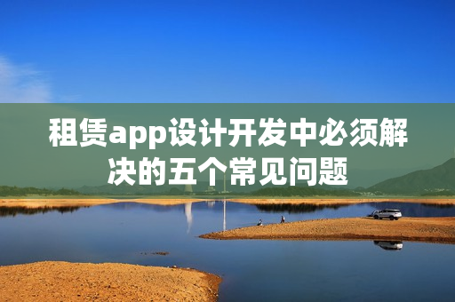 租赁app设计开发中必须解决的五个常见问题
