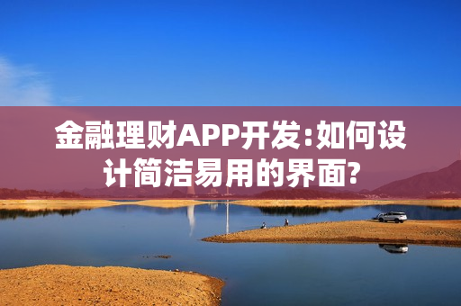 金融理财APP开发:如何设计简洁易用的界面?