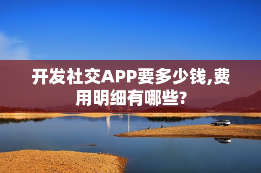 开发社交APP要多少钱,费用明细有哪些? 开发社交APP要多少钱,费用明细有哪些?