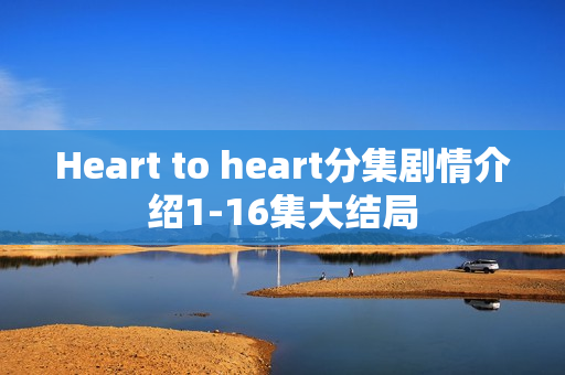 Heart to heart分集剧情介绍1-16集大结局