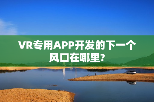 VR专用APP开发的下一个风口在哪里?