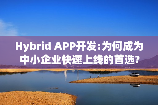 Hybrid APP开发:为何成为中小企业快速上线的首选?