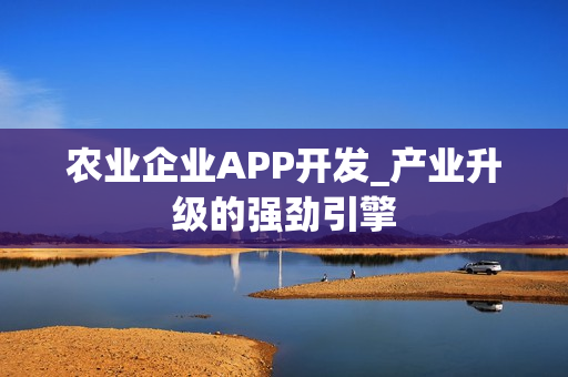 农业企业APP开发_产业升级的强劲引擎 农业企业APP开发_产业升级的强劲引擎