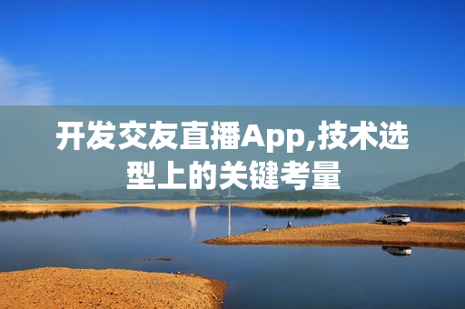 开发交友直播App,技术选型上的关键考量