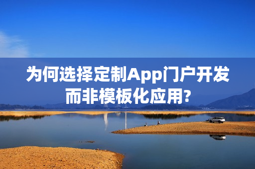 为何选择定制App门户开发而非模板化应用?