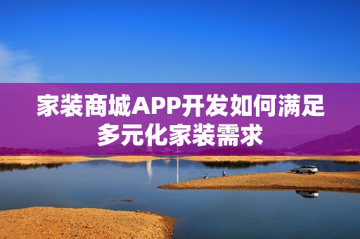 家装商城APP开发如何满足多元化家装需求 家装商城APP开发如何满足多元化家装需求