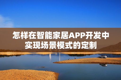 怎样在智能家居APP开发中实现场景模式的定制
