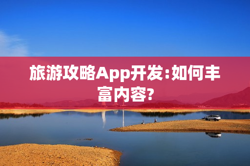 旅游攻略App开发:如何丰富内容? 旅游攻略App开发:如何丰富内容?