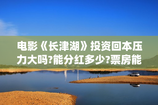 电影《长津湖》投资回本压力大吗?能分红多少?票房能超越战狼2吗？(电影长津湖免费观看完整版高清)