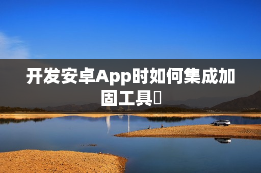 开发安卓App时如何集成加固工具‌